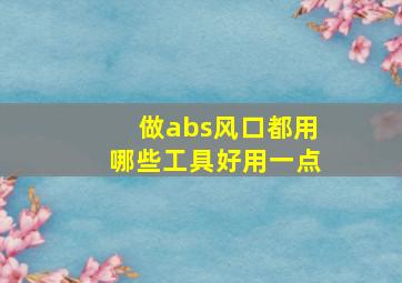 做abs风口都用哪些工具好用一点