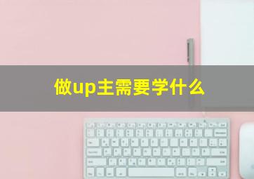 做up主需要学什么