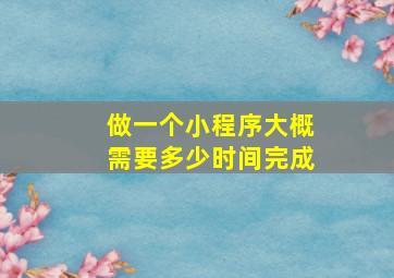 做一个小程序大概需要多少时间完成