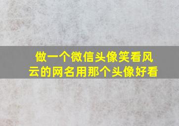 做一个微信头像笑看风云的网名用那个头像好看