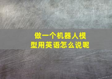 做一个机器人模型用英语怎么说呢