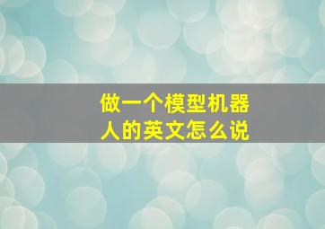 做一个模型机器人的英文怎么说