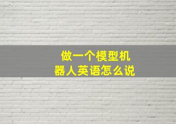 做一个模型机器人英语怎么说