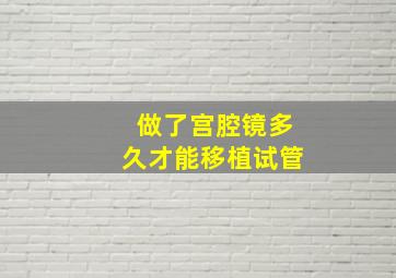 做了宫腔镜多久才能移植试管