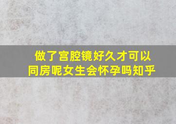 做了宫腔镜好久才可以同房呢女生会怀孕吗知乎