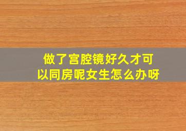 做了宫腔镜好久才可以同房呢女生怎么办呀