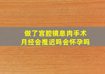 做了宫腔镜息肉手术月经会推迟吗会怀孕吗