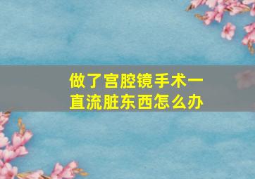 做了宫腔镜手术一直流脏东西怎么办