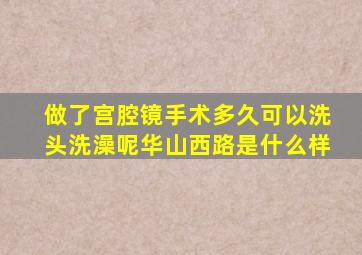 做了宫腔镜手术多久可以洗头洗澡呢华山西路是什么样