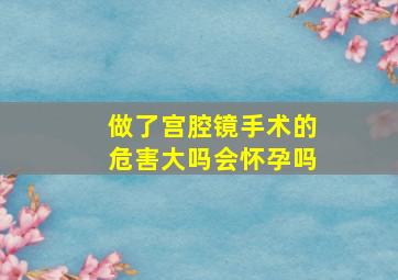 做了宫腔镜手术的危害大吗会怀孕吗