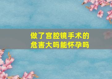 做了宫腔镜手术的危害大吗能怀孕吗