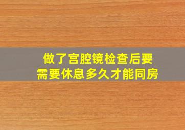 做了宫腔镜检查后要需要休息多久才能同房