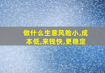 做什么生意风险小,成本低,来钱快,更稳定