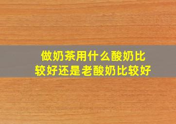 做奶茶用什么酸奶比较好还是老酸奶比较好