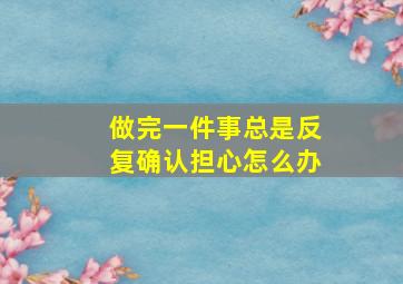 做完一件事总是反复确认担心怎么办