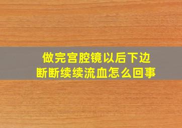 做完宫腔镜以后下边断断续续流血怎么回事