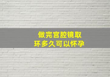 做完宫腔镜取环多久可以怀孕