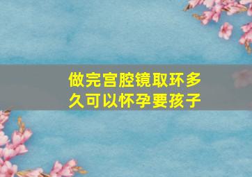 做完宫腔镜取环多久可以怀孕要孩子