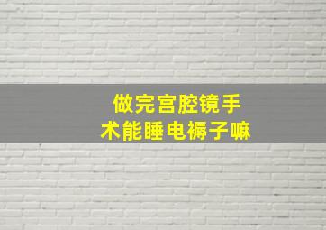 做完宫腔镜手术能睡电褥子嘛