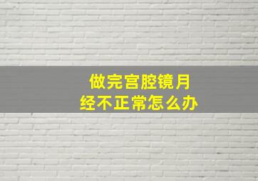 做完宫腔镜月经不正常怎么办