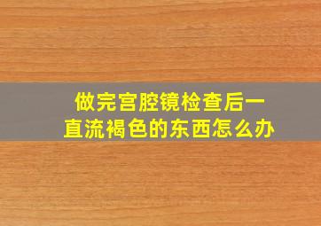 做完宫腔镜检查后一直流褐色的东西怎么办