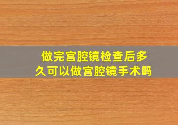 做完宫腔镜检查后多久可以做宫腔镜手术吗