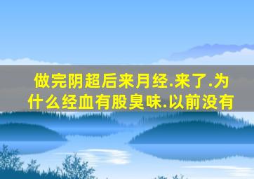 做完阴超后来月经.来了.为什么经血有股臭味.以前没有