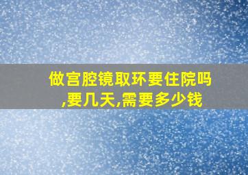 做宫腔镜取环要住院吗,要几天,需要多少钱