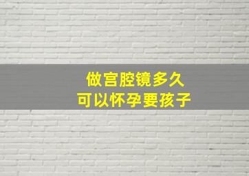 做宫腔镜多久可以怀孕要孩子