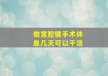 做宫腔镜手术休息几天可以干活