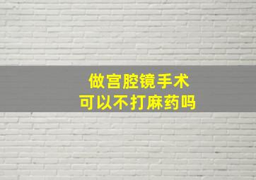 做宫腔镜手术可以不打麻药吗