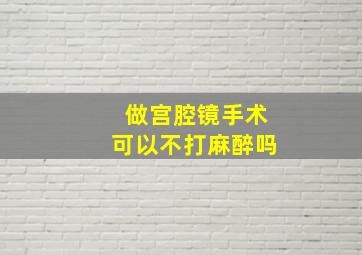 做宫腔镜手术可以不打麻醉吗