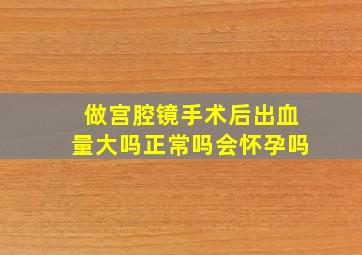 做宫腔镜手术后出血量大吗正常吗会怀孕吗