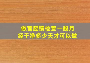 做宫腔镜检查一般月经干净多少天才可以做