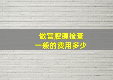 做宫腔镜检查一般的费用多少