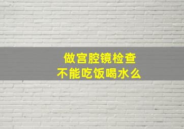 做宫腔镜检查不能吃饭喝水么