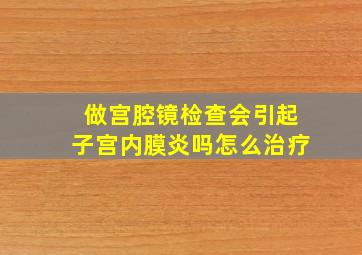 做宫腔镜检查会引起子宫内膜炎吗怎么治疗