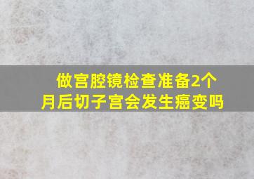 做宫腔镜检查准备2个月后切子宫会发生癌变吗