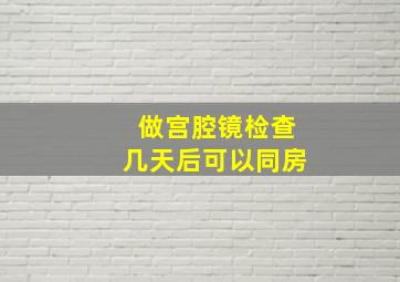 做宫腔镜检查几天后可以同房