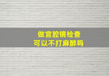 做宫腔镜检查可以不打麻醉吗