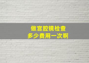 做宫腔镜检查多少费用一次啊