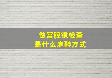 做宫腔镜检查是什么麻醉方式