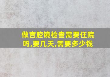 做宫腔镜检查需要住院吗,要几天,需要多少钱