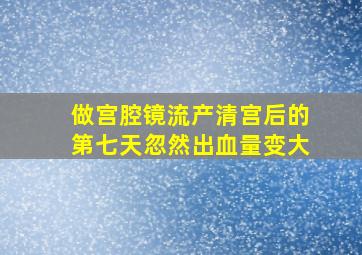 做宫腔镜流产清宫后的第七天忽然出血量变大