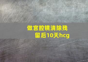 做宫腔镜清除残留后10天hcg