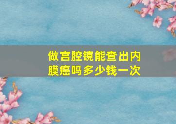 做宫腔镜能查出内膜癌吗多少钱一次