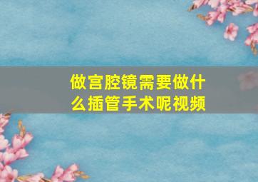 做宫腔镜需要做什么插管手术呢视频