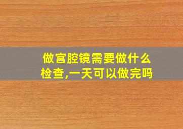 做宫腔镜需要做什么检查,一天可以做完吗