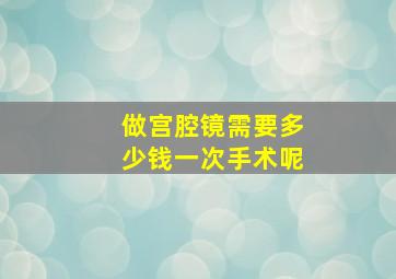 做宫腔镜需要多少钱一次手术呢