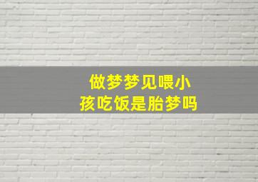 做梦梦见喂小孩吃饭是胎梦吗